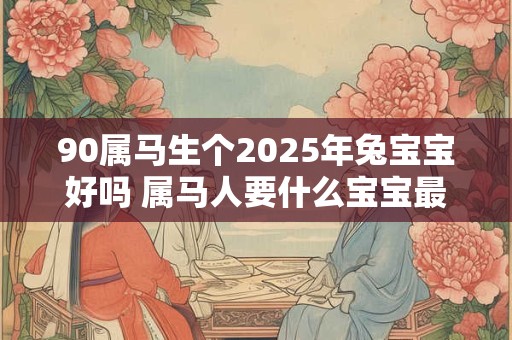 90属马生个2025年兔宝宝好吗 属马人要什么宝宝最旺
