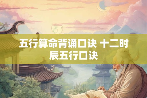五行算命背诵口诀 十二时辰五行口诀