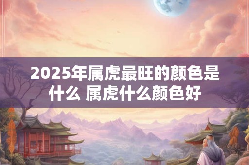 2026年属虎最旺的颜色是什么 属虎什么颜色好