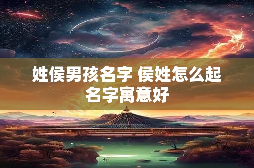 姓侯男孩名字 侯姓怎么起名字寓意好