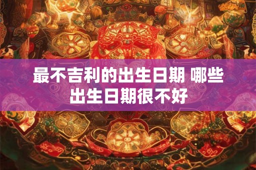 最不吉利的出生日期 哪些出生日期很不好