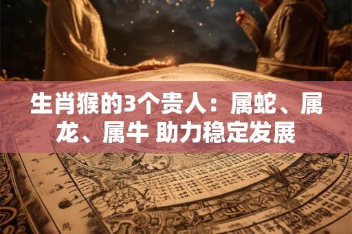 生肖猴的3个贵人：属蛇、属龙、属牛 助力稳定发展