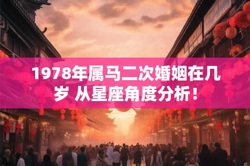1978年属马二次婚姻在几岁 从星座角度分析! 1978年属马二次婚姻在几岁 从星座角度分析!