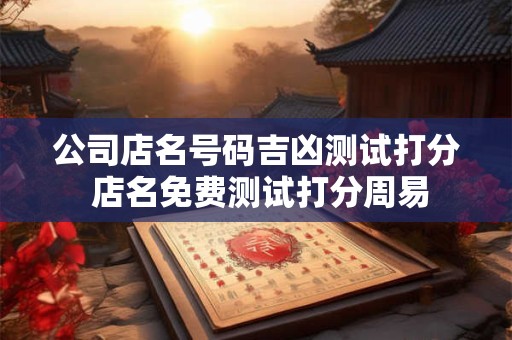 公司店名号码吉凶测试打分 店名免费测试打分周易