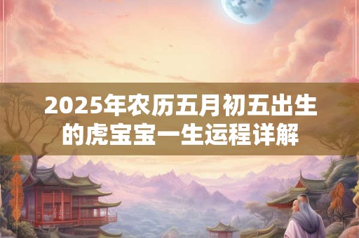 2025年农历五月初五出生的虎宝宝一生运程详解