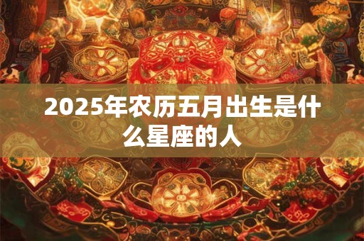 2026年农历五月出生是什么星座的人 2026年农历五月出生是什么星座的人