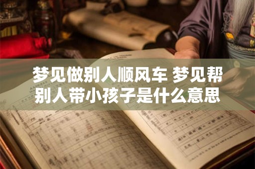 梦见做别人顺风车 梦见帮别人带小孩子是什么意思
