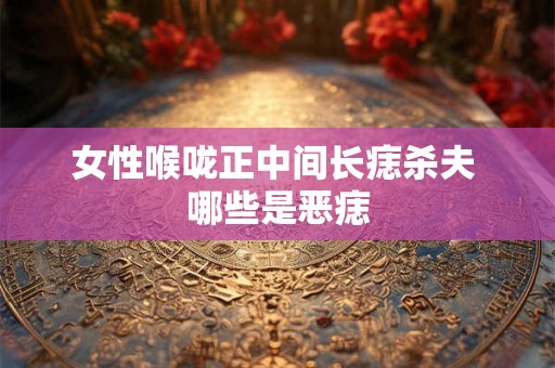 女性喉咙正中间长痣杀夫 哪些是恶痣