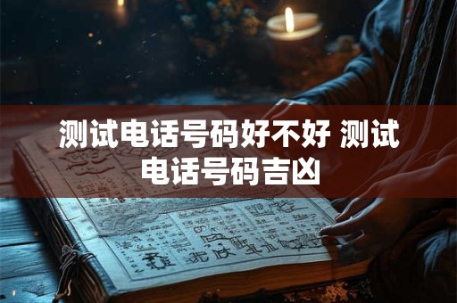 测试电话号码好不好 测试电话号码吉凶