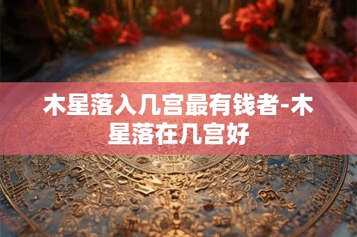 木星落入几宫最有钱者-木星落在几宫好