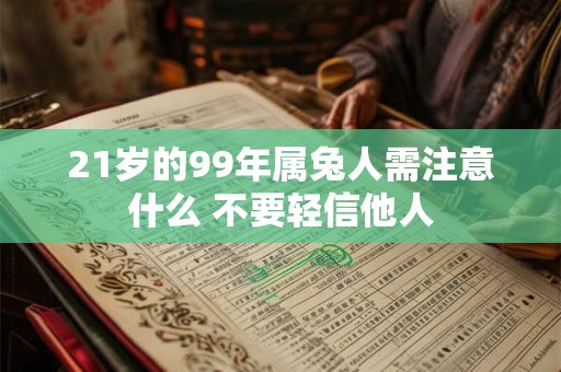 21岁的99年属兔人需注意什么 不要轻信他人 21岁的99年属兔人需注意什么 不要轻信他人