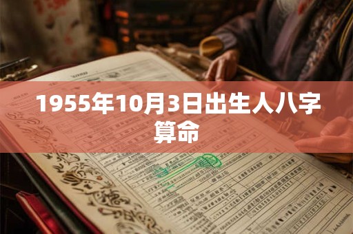 1955年10月3日出生人八字算命 1955年10月3日出生人八字算命