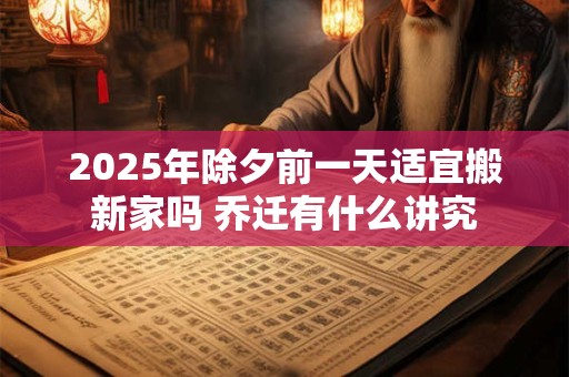 2025年除夕前一天适宜搬新家吗 乔迁有什么讲究