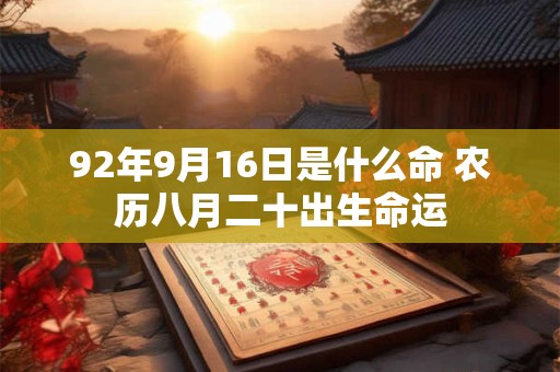 92年9月16日是什么命 农历八月二十出生命运 92年9月16日是什么命 农历八月二十出生命运