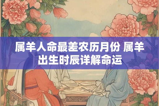 属羊人命最差农历月份 属羊出生时辰详解命运