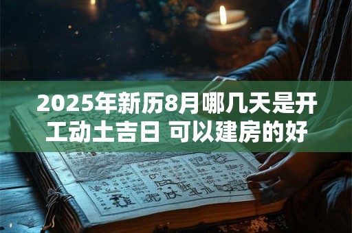 2025年新历8月哪几天是开工动土吉日 可以建房的好日子