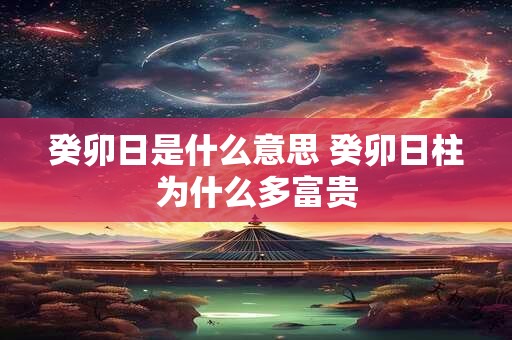 癸卯日是什么意思 癸卯日柱为什么多富贵