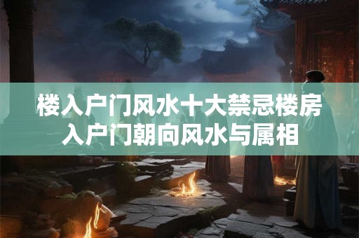 楼入户门风水十大禁忌楼房入户门朝向风水与属相