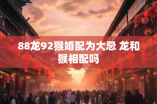88龙92猴婚配为大忌 龙和猴相配吗