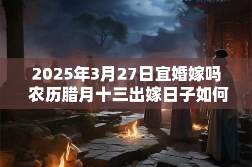 2025年3月27日宜婚嫁吗 农历腊月十三出嫁日子如何
