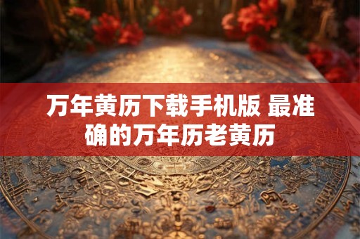 万年黄历下载手机版 最准确的万年历老黄历