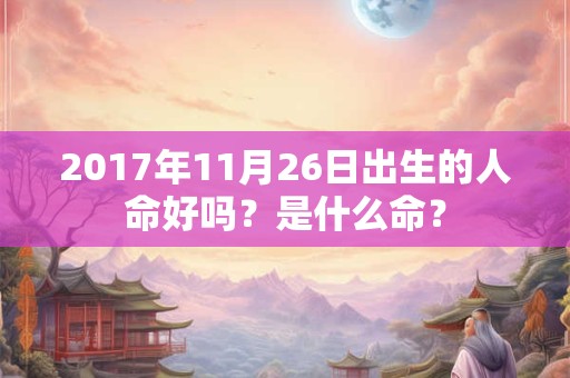 2017年11月26日出生的人命好吗？是什么命？