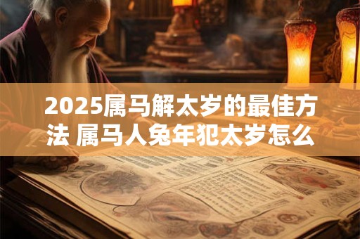 2025属马解太岁的最佳方法 属马人兔年犯太岁怎么办
