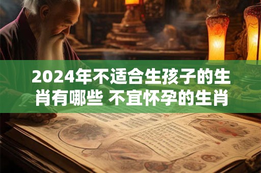 2024年不适合生孩子的生肖有哪些 不宜怀孕的生肖