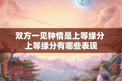 双方一见钟情是上等缘分 上等缘分有哪些表现