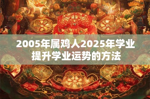 2005年属鸡人2025年学业 提升学业运势的方法