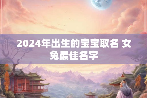 2024年出生的宝宝取名 女兔最佳名字
