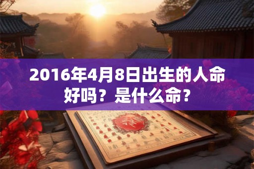 2016年4月8日出生的人命好吗？是什么命？