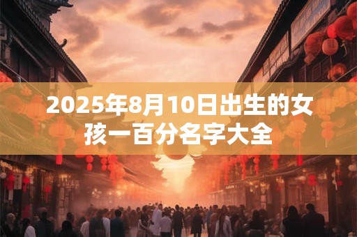 2025年8月10日出生的女孩一百分名字大全