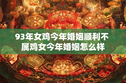 93年女鸡今年婚姻顺利不 属鸡女今年婚姻怎么样