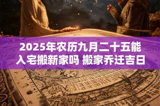2025年农历九月二十五能入宅搬新家吗 搬家乔迁吉日选择