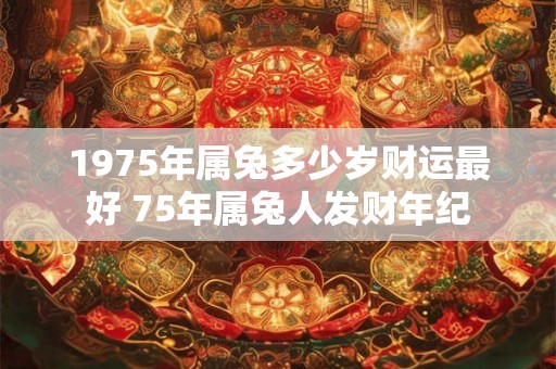 1975年属兔多少岁财运最好 75年属兔人发财年纪 1975年属兔多少岁财运最好 75年属兔人发财年纪