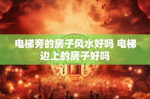 电梯旁的房子风水好吗 电梯边上的房子好吗