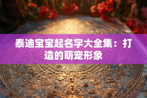 泰迪宝宝起名字大全集：打造的萌宠形象