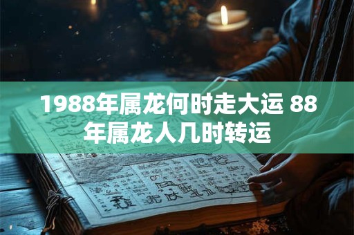 1988年属龙何时走大运 88年属龙人几时转运