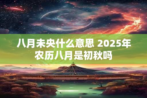 八月未央什么意思 2025年农历八月是初秋吗