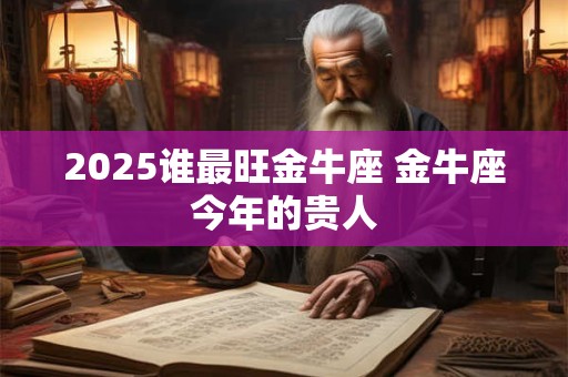 2025谁最旺金牛座 金牛座今年的贵人