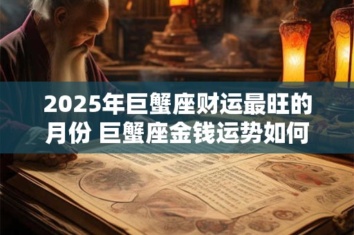 2025年巨蟹座财运最旺的月份 巨蟹座金钱运势如何 2025年巨蟹座财运最旺的月份 巨蟹座金钱运势如何