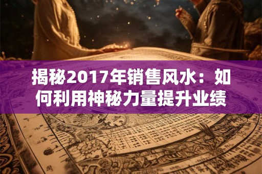 揭秘2017年销售风水：如何利用神秘力量提升业绩