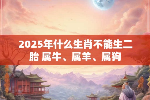 2025年什么生肖不能生二胎 属牛、属羊、属狗