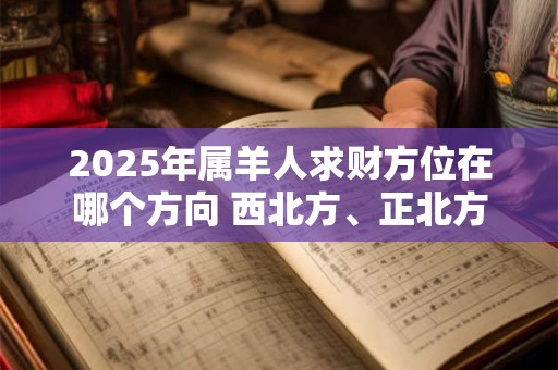 2025年属羊人求财方位在哪个方向 西北方、正北方 2025年属羊人求财方位在哪个方向 西北方、正北方
