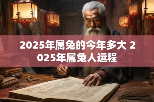 2025年属兔的今年多大 2025年属兔人运程