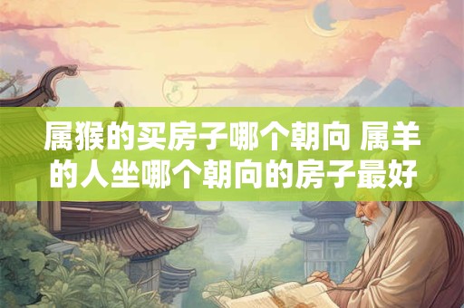 属猴的买房子哪个朝向 属羊的人坐哪个朝向的房子最好