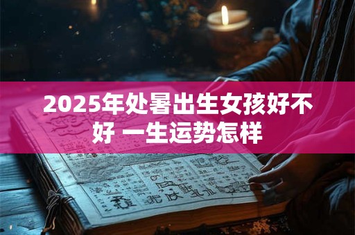 2025年处暑出生女孩好不好 一生运势怎样 2025年处暑出生女孩好不好 一生运势怎样