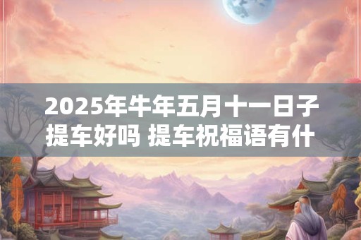 2025年牛年五月十一日子提车好吗 提车祝福语有什么