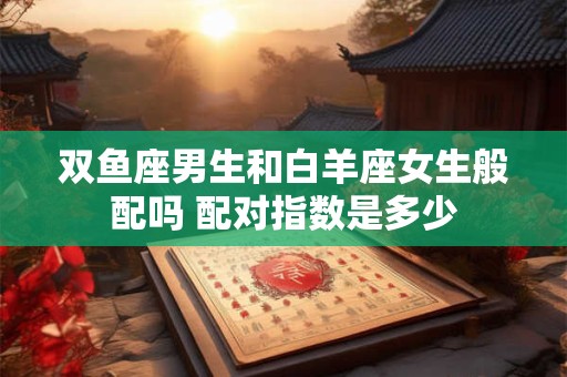 双鱼座男生和白羊座女生般配吗 配对指数是多少
